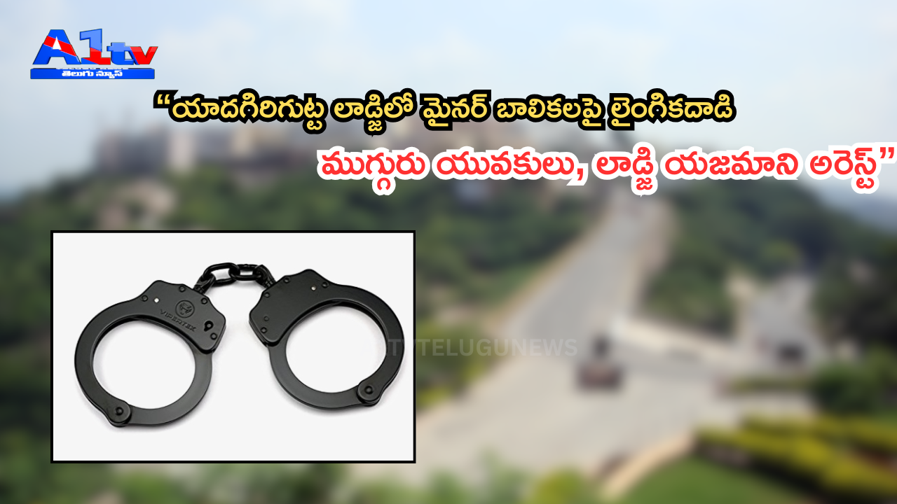 “యాదగిరిగుట్ట లాడ్జిలో మైనర్ బాలికలపై లైంగికదాడి – ముగ్గురు యువకులు, లాడ్జి యజమాని అరెస్ట్”